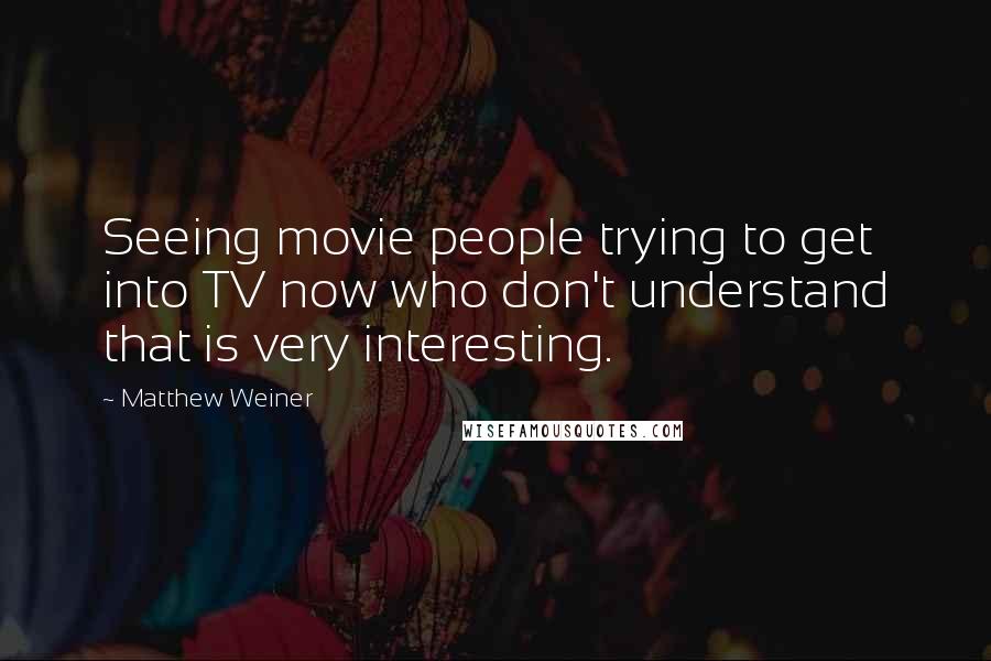 Matthew Weiner Quotes: Seeing movie people trying to get into TV now who don't understand that is very interesting.