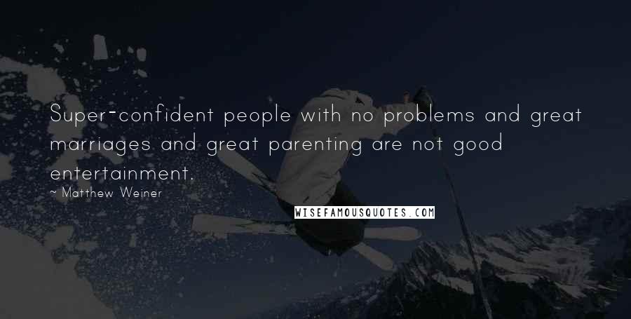 Matthew Weiner Quotes: Super-confident people with no problems and great marriages and great parenting are not good entertainment.