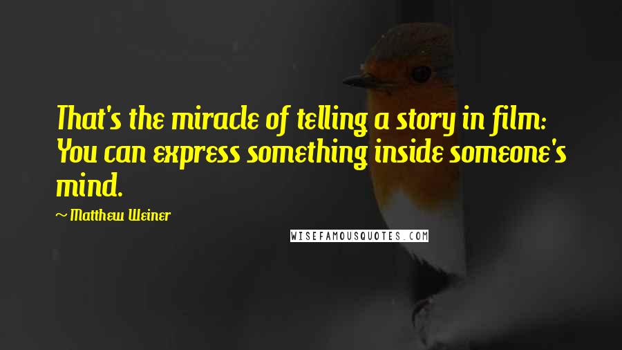 Matthew Weiner Quotes: That's the miracle of telling a story in film: You can express something inside someone's mind.