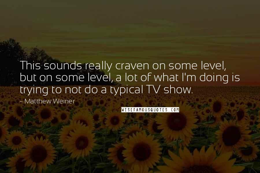 Matthew Weiner Quotes: This sounds really craven on some level, but on some level, a lot of what I'm doing is trying to not do a typical TV show.