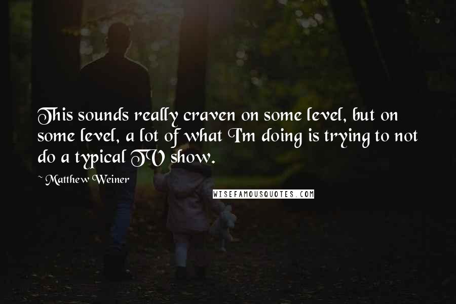 Matthew Weiner Quotes: This sounds really craven on some level, but on some level, a lot of what I'm doing is trying to not do a typical TV show.