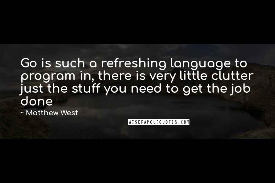 Matthew West Quotes: Go is such a refreshing language to program in, there is very little clutter just the stuff you need to get the job done