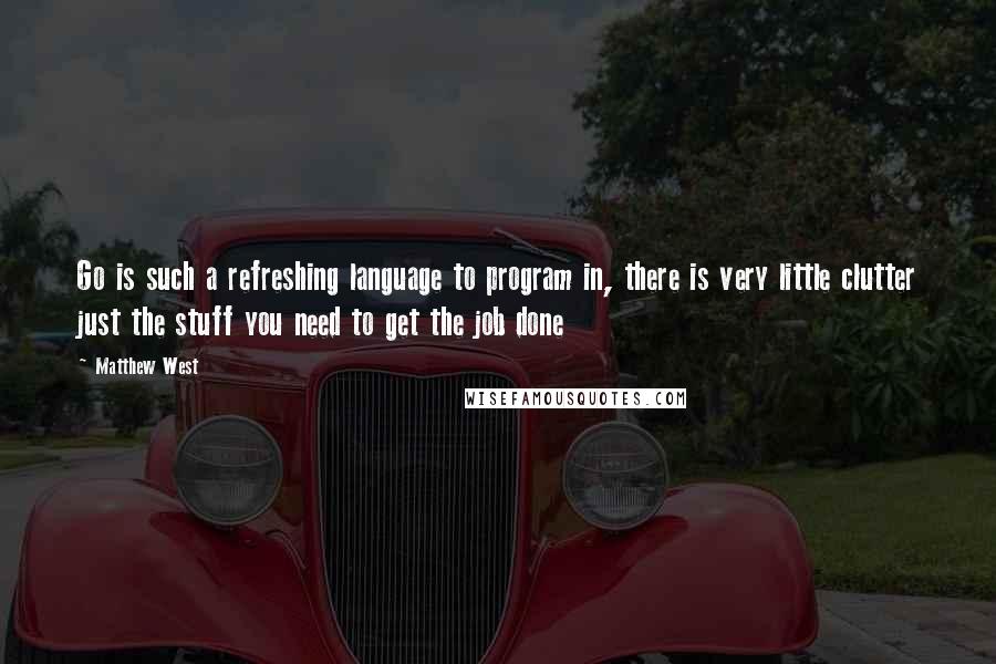 Matthew West Quotes: Go is such a refreshing language to program in, there is very little clutter just the stuff you need to get the job done