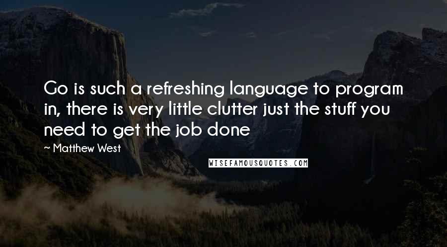 Matthew West Quotes: Go is such a refreshing language to program in, there is very little clutter just the stuff you need to get the job done