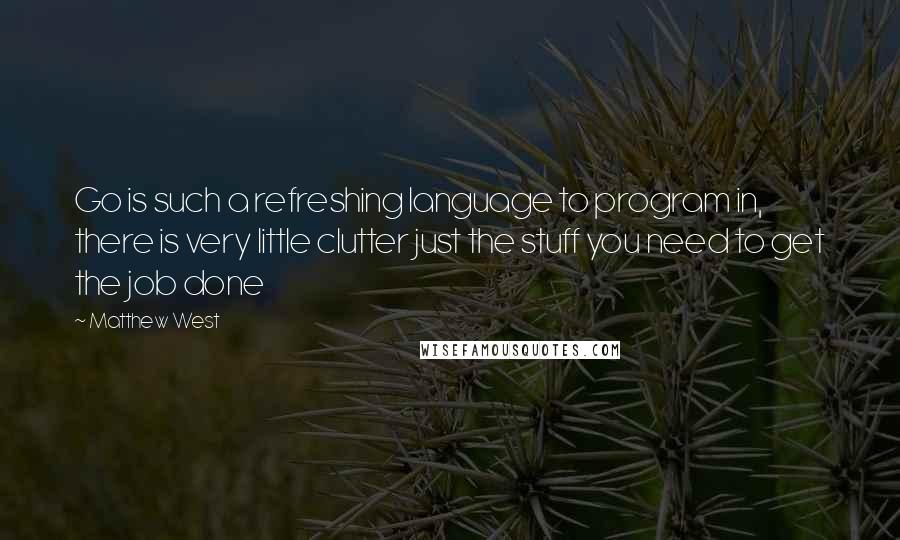 Matthew West Quotes: Go is such a refreshing language to program in, there is very little clutter just the stuff you need to get the job done