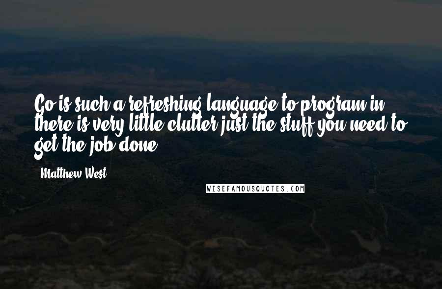 Matthew West Quotes: Go is such a refreshing language to program in, there is very little clutter just the stuff you need to get the job done