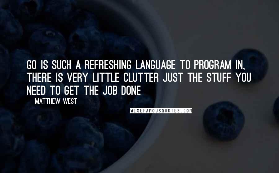 Matthew West Quotes: Go is such a refreshing language to program in, there is very little clutter just the stuff you need to get the job done