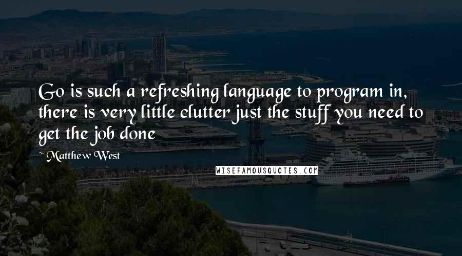 Matthew West Quotes: Go is such a refreshing language to program in, there is very little clutter just the stuff you need to get the job done