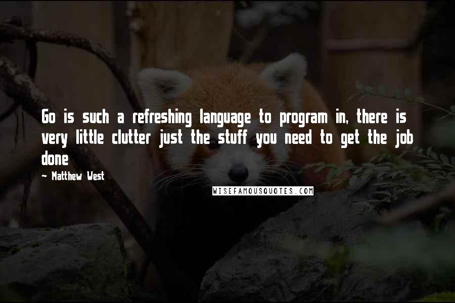Matthew West Quotes: Go is such a refreshing language to program in, there is very little clutter just the stuff you need to get the job done