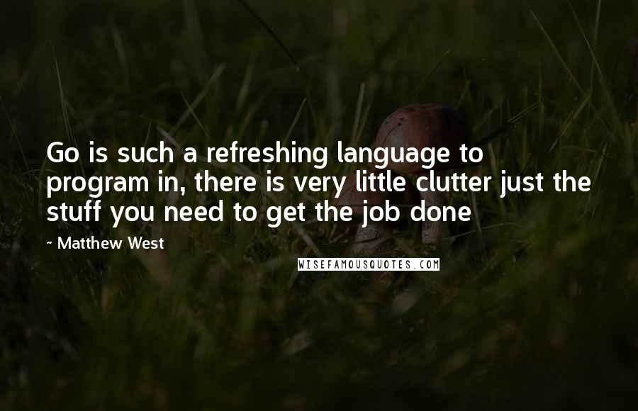 Matthew West Quotes: Go is such a refreshing language to program in, there is very little clutter just the stuff you need to get the job done