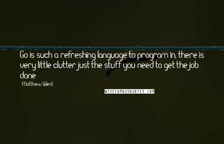 Matthew West Quotes: Go is such a refreshing language to program in, there is very little clutter just the stuff you need to get the job done