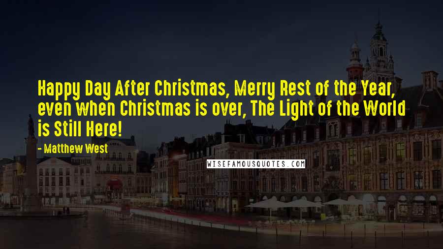 Matthew West Quotes: Happy Day After Christmas, Merry Rest of the Year, even when Christmas is over, The Light of the World is Still Here!