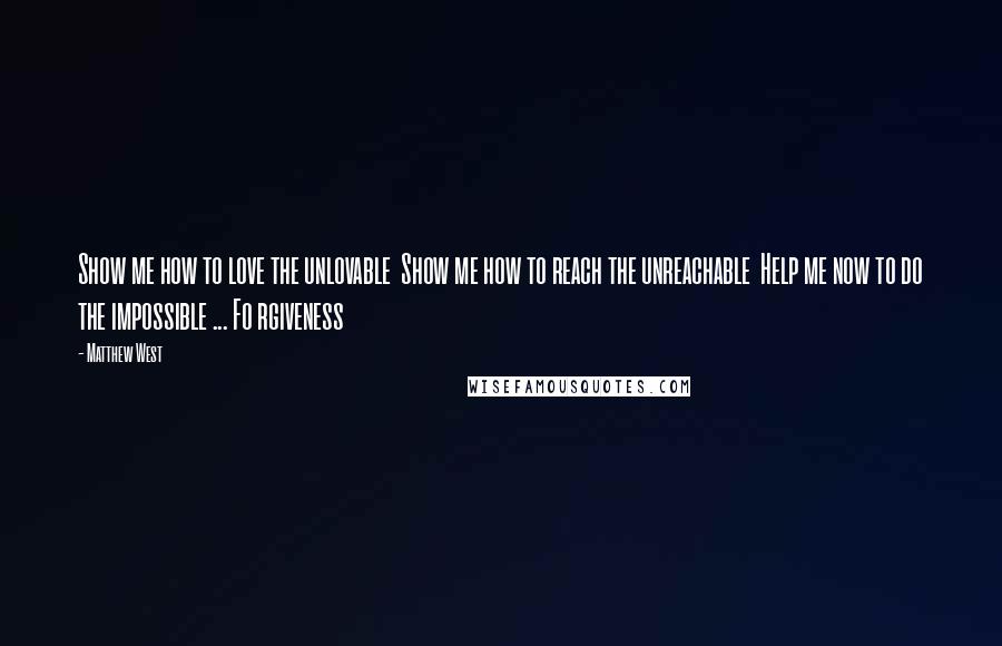 Matthew West Quotes: Show me how to love the unlovable  Show me how to reach the unreachable  Help me now to do the impossible ... Fo rgiveness