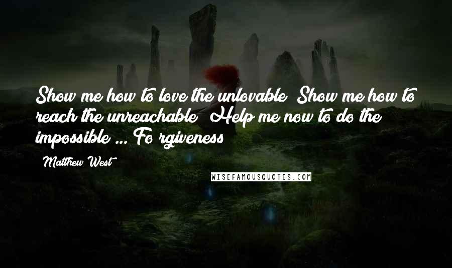 Matthew West Quotes: Show me how to love the unlovable  Show me how to reach the unreachable  Help me now to do the impossible ... Fo rgiveness