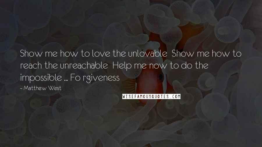 Matthew West Quotes: Show me how to love the unlovable  Show me how to reach the unreachable  Help me now to do the impossible ... Fo rgiveness