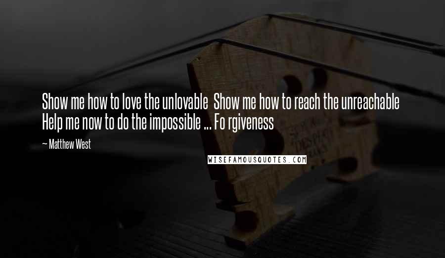 Matthew West Quotes: Show me how to love the unlovable  Show me how to reach the unreachable  Help me now to do the impossible ... Fo rgiveness