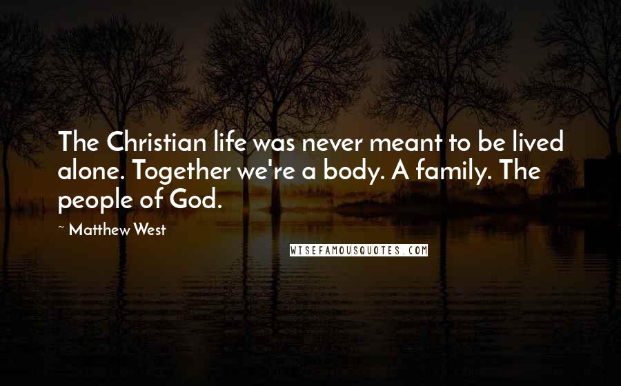 Matthew West Quotes: The Christian life was never meant to be lived alone. Together we're a body. A family. The people of God.