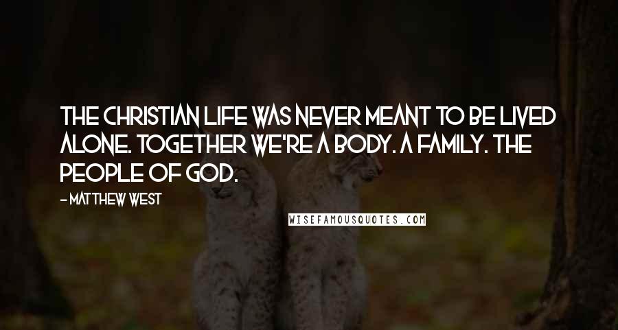 Matthew West Quotes: The Christian life was never meant to be lived alone. Together we're a body. A family. The people of God.