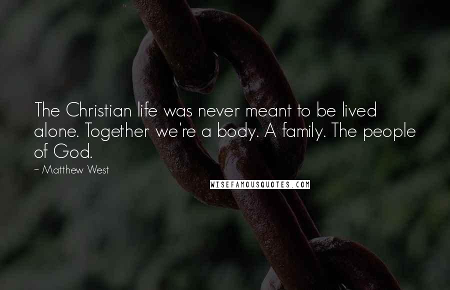 Matthew West Quotes: The Christian life was never meant to be lived alone. Together we're a body. A family. The people of God.