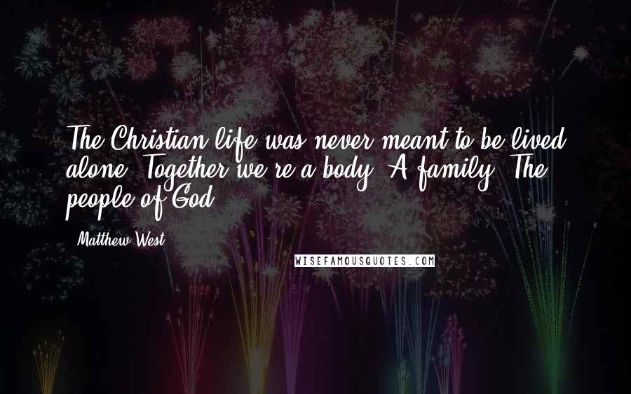 Matthew West Quotes: The Christian life was never meant to be lived alone. Together we're a body. A family. The people of God.