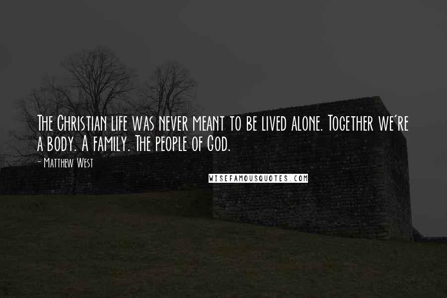 Matthew West Quotes: The Christian life was never meant to be lived alone. Together we're a body. A family. The people of God.