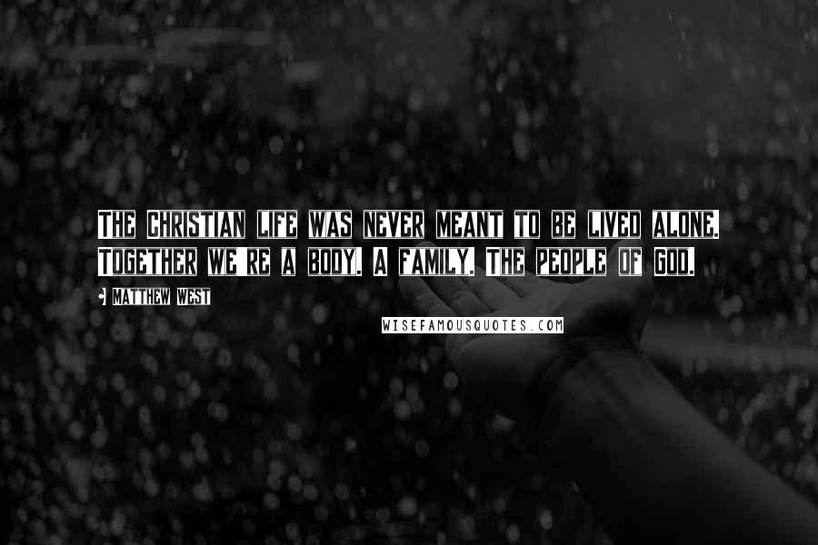 Matthew West Quotes: The Christian life was never meant to be lived alone. Together we're a body. A family. The people of God.