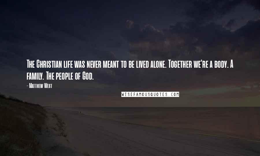 Matthew West Quotes: The Christian life was never meant to be lived alone. Together we're a body. A family. The people of God.