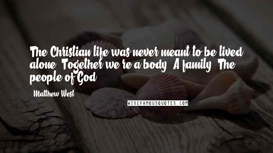 Matthew West Quotes: The Christian life was never meant to be lived alone. Together we're a body. A family. The people of God.