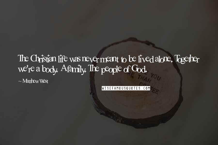 Matthew West Quotes: The Christian life was never meant to be lived alone. Together we're a body. A family. The people of God.