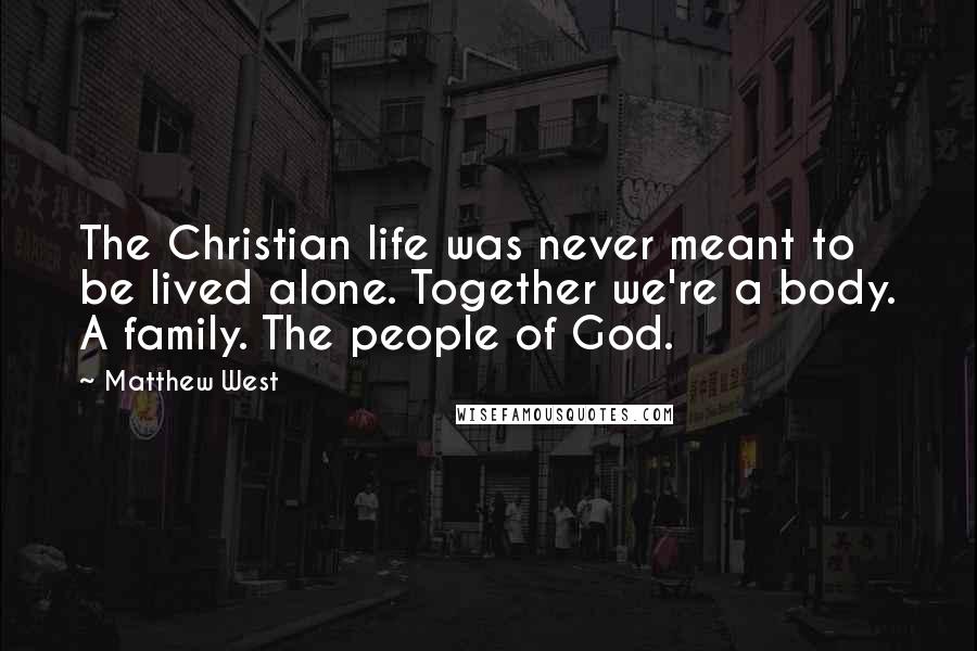 Matthew West Quotes: The Christian life was never meant to be lived alone. Together we're a body. A family. The people of God.