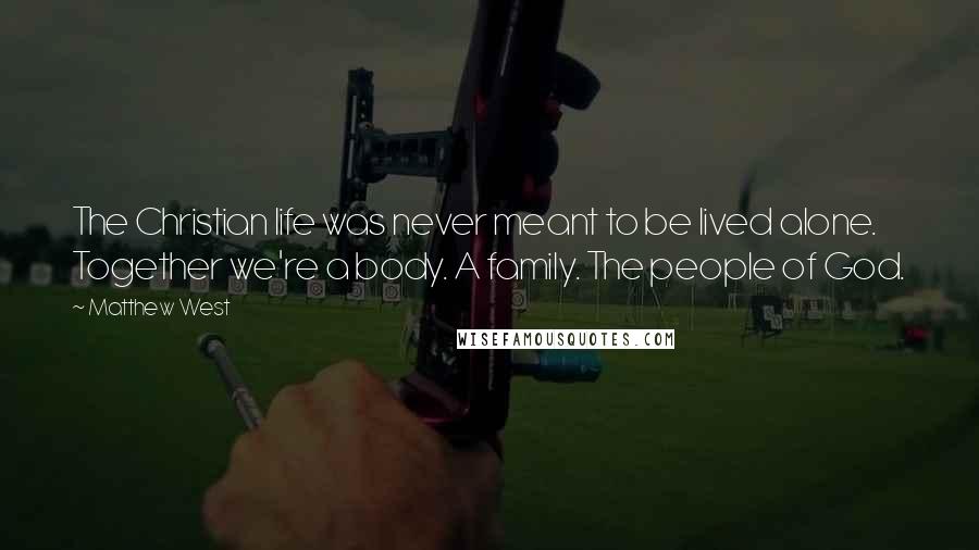 Matthew West Quotes: The Christian life was never meant to be lived alone. Together we're a body. A family. The people of God.