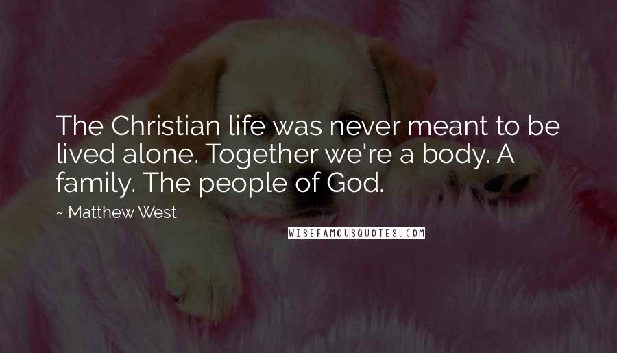 Matthew West Quotes: The Christian life was never meant to be lived alone. Together we're a body. A family. The people of God.