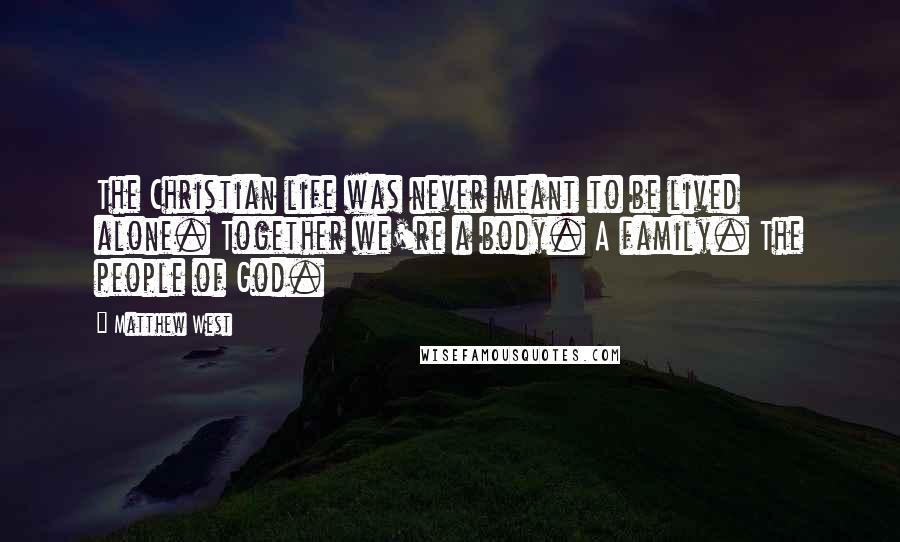 Matthew West Quotes: The Christian life was never meant to be lived alone. Together we're a body. A family. The people of God.