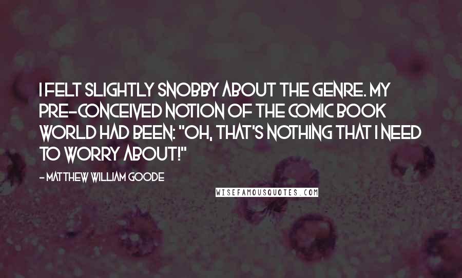 Matthew William Goode Quotes: I felt slightly snobby about the genre. My pre-conceived notion of the comic book world had been: "Oh, that's nothing that I need to worry about!"