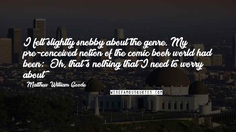 Matthew William Goode Quotes: I felt slightly snobby about the genre. My pre-conceived notion of the comic book world had been: "Oh, that's nothing that I need to worry about!"