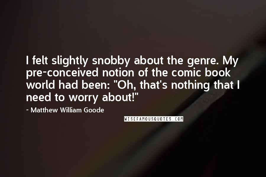 Matthew William Goode Quotes: I felt slightly snobby about the genre. My pre-conceived notion of the comic book world had been: "Oh, that's nothing that I need to worry about!"