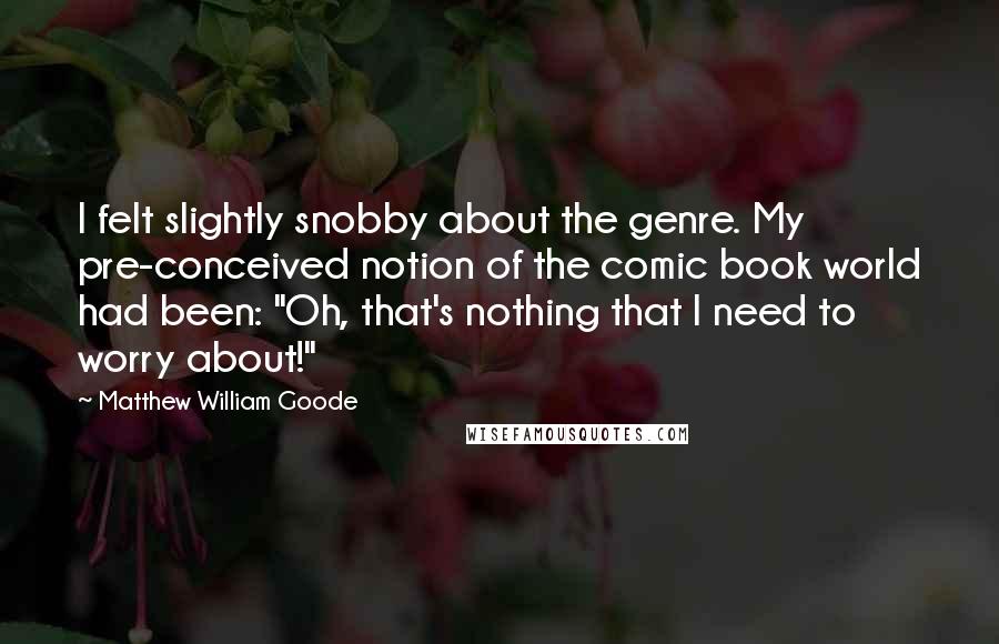 Matthew William Goode Quotes: I felt slightly snobby about the genre. My pre-conceived notion of the comic book world had been: "Oh, that's nothing that I need to worry about!"