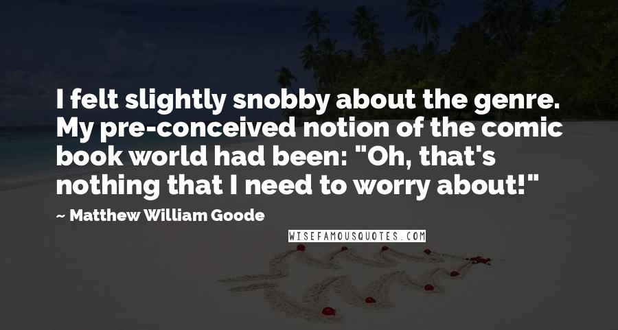 Matthew William Goode Quotes: I felt slightly snobby about the genre. My pre-conceived notion of the comic book world had been: "Oh, that's nothing that I need to worry about!"