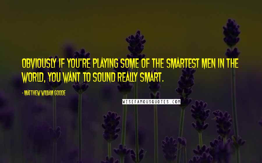 Matthew William Goode Quotes: Obviously if you're playing some of the smartest men in the world, you want to sound really smart.