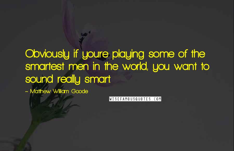 Matthew William Goode Quotes: Obviously if you're playing some of the smartest men in the world, you want to sound really smart.