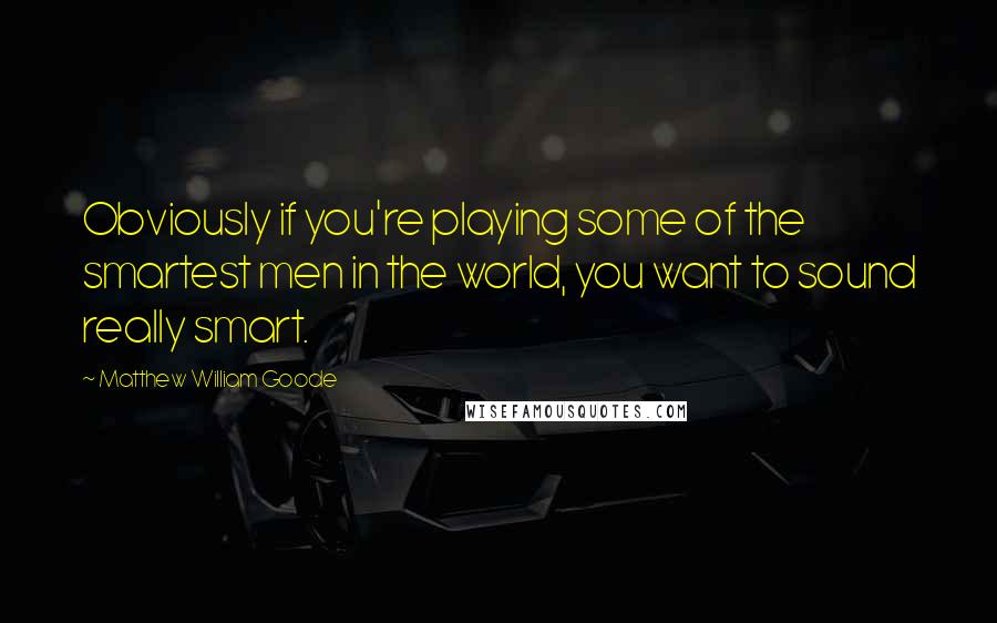 Matthew William Goode Quotes: Obviously if you're playing some of the smartest men in the world, you want to sound really smart.