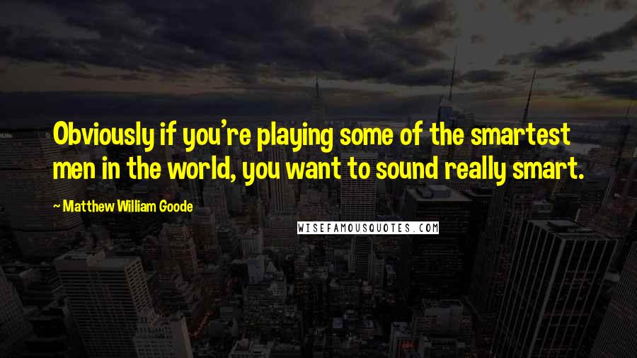 Matthew William Goode Quotes: Obviously if you're playing some of the smartest men in the world, you want to sound really smart.