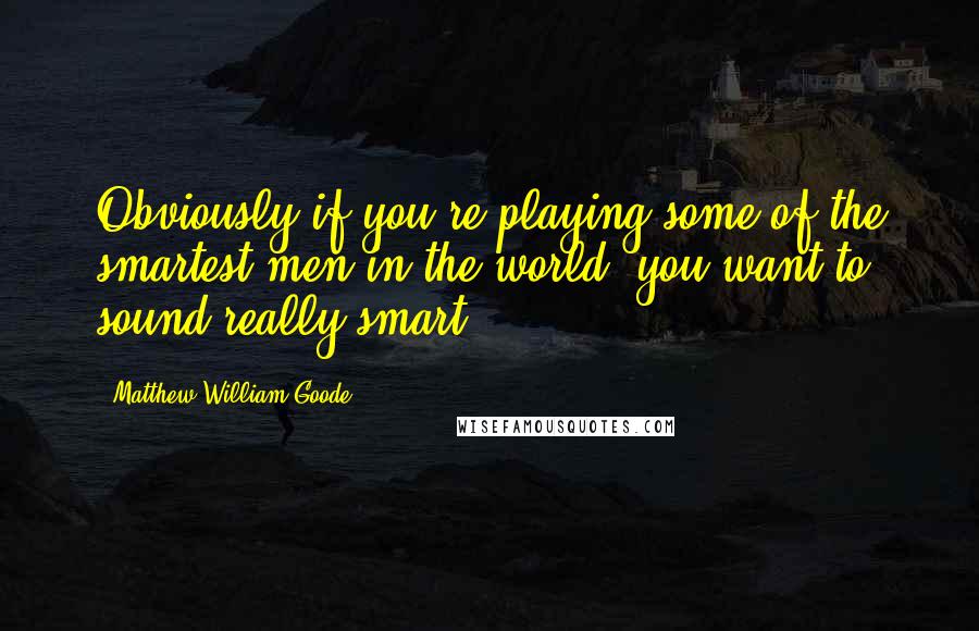 Matthew William Goode Quotes: Obviously if you're playing some of the smartest men in the world, you want to sound really smart.