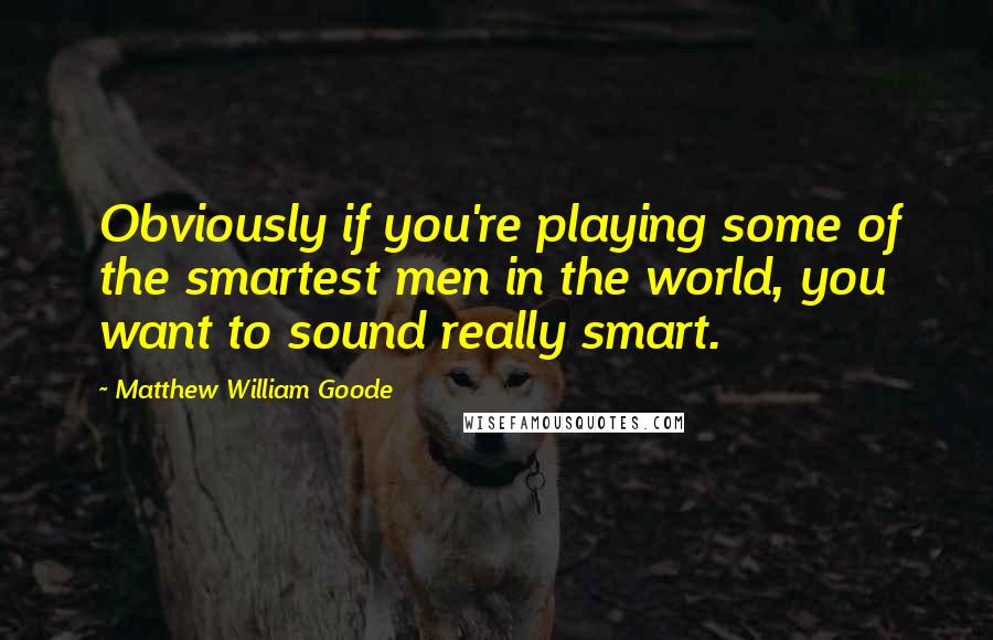 Matthew William Goode Quotes: Obviously if you're playing some of the smartest men in the world, you want to sound really smart.