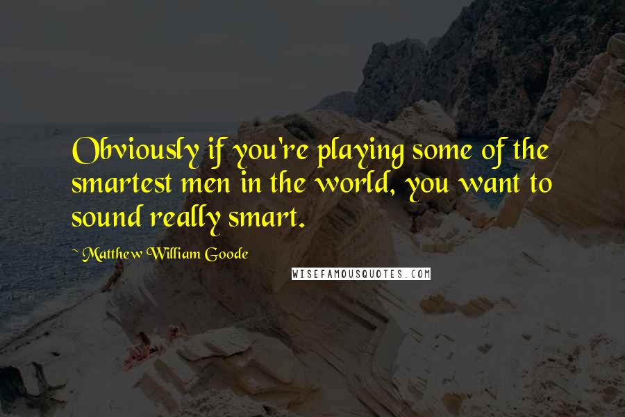 Matthew William Goode Quotes: Obviously if you're playing some of the smartest men in the world, you want to sound really smart.