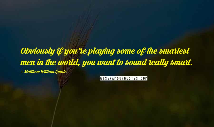 Matthew William Goode Quotes: Obviously if you're playing some of the smartest men in the world, you want to sound really smart.