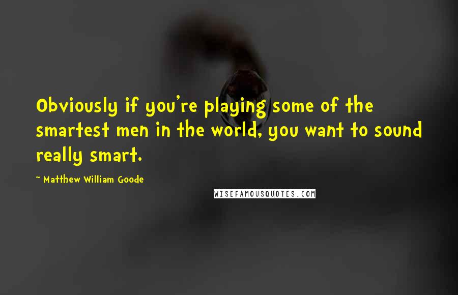 Matthew William Goode Quotes: Obviously if you're playing some of the smartest men in the world, you want to sound really smart.