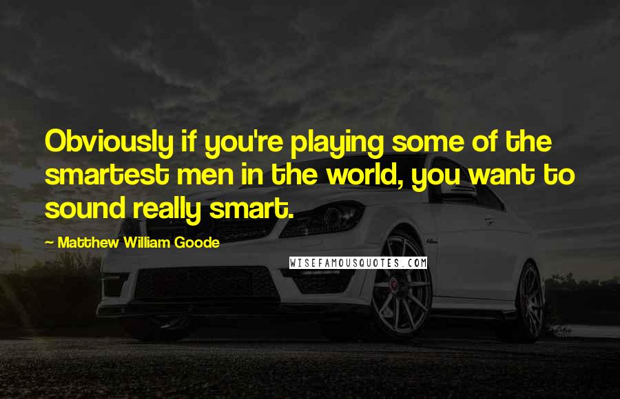 Matthew William Goode Quotes: Obviously if you're playing some of the smartest men in the world, you want to sound really smart.