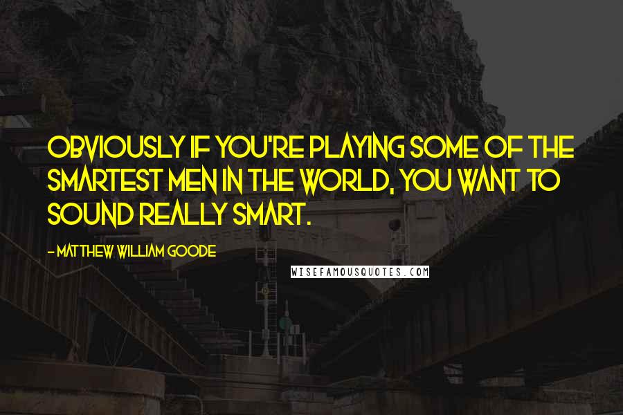 Matthew William Goode Quotes: Obviously if you're playing some of the smartest men in the world, you want to sound really smart.