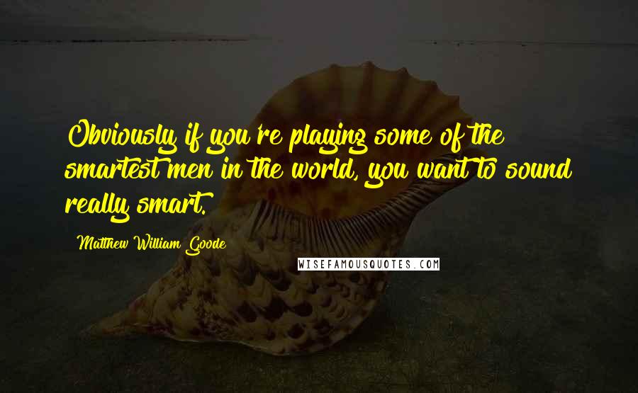 Matthew William Goode Quotes: Obviously if you're playing some of the smartest men in the world, you want to sound really smart.